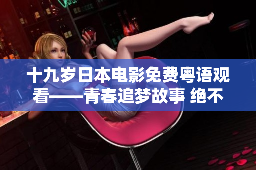 十九歲日本電影免費(fèi)粵語觀看——青春追夢故事 絕不能錯(cuò)過