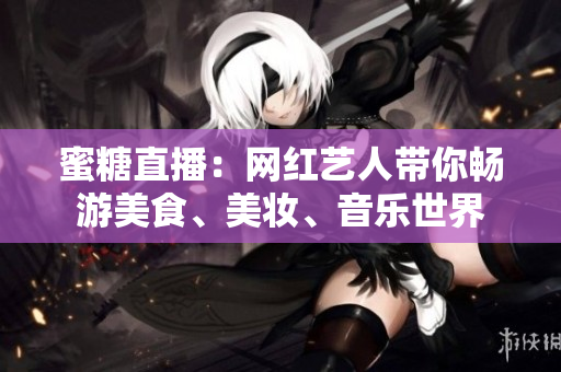 蜜糖直播：網(wǎng)紅藝人帶你暢游美食、美妝、音樂世界
