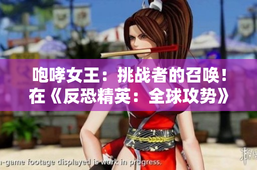 咆哮女王：挑戰(zhàn)者的召喚！在《反恐精英：全球攻勢(shì)》中掌握戰(zhàn)局