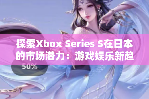 探索Xbox Series S在日本的市場(chǎng)潛力：游戲娛樂新趨勢(shì)