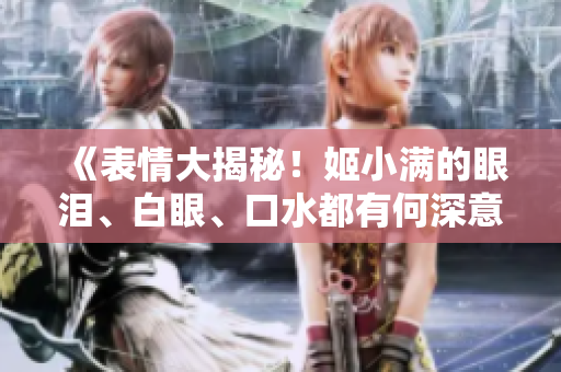 《表情大揭秘！姬小滿的眼淚、白眼、口水都有何深意？》
