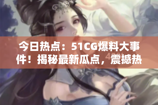 今日熱點：51CG爆料大事件！揭秘最新瓜點，震撼熱門大瓜首頁！