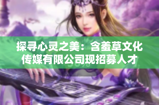 探尋心靈之美：含羞草文化傳媒有限公司現招募人才