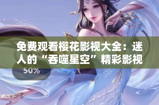 免費觀看櫻花影視大全：迷人的“吞噬星空”精彩影視資源任你暢享