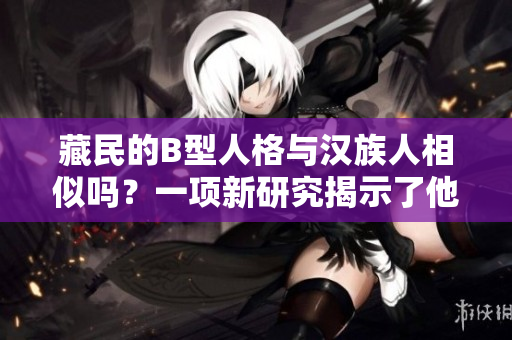 藏民的B型人格與漢族人相似嗎？一項新研究揭示了他們的心理特點