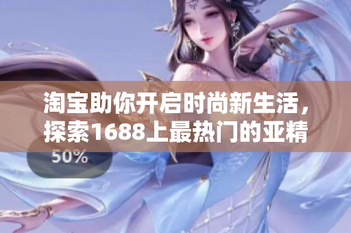 淘寶助你開啟時尚新生活，探索1688上最熱門的亞精產(chǎn)品！