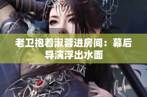 老衛(wèi)抱著淑蓉進房間：幕后導(dǎo)演浮出水面