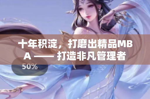 十年積淀，打磨出精品MBA —— 打造非凡管理者
