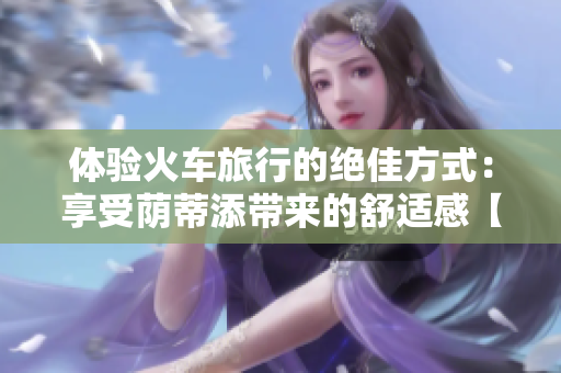 體驗火車旅行的絕佳方式：享受蔭蒂添帶來的舒適感【視頻】
