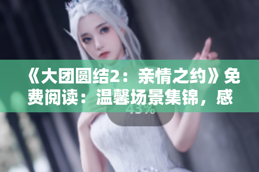 《大團圓結(jié)2：親情之約》免費閱讀：溫馨場景集錦，感動淚奔時刻揭曉