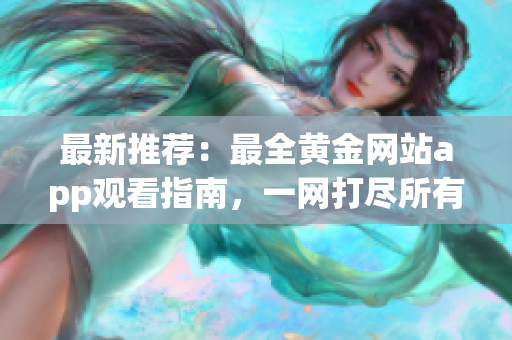 最新推薦：最全黃金網(wǎng)站app觀看指南，一網(wǎng)打盡所有黃金資源