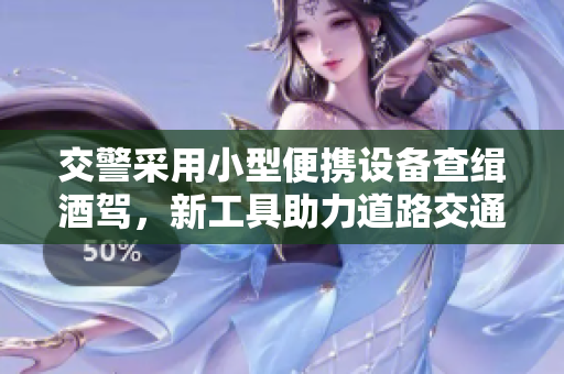 交警采用小型便攜設(shè)備查緝酒駕，新工具助力道路交通安全