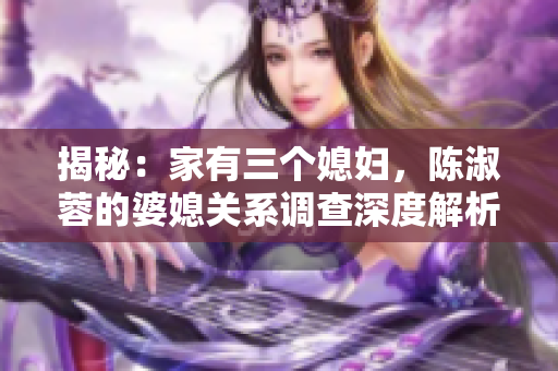 揭秘：家有三個媳婦，陳淑蓉的婆媳關(guān)系調(diào)查深度解析
