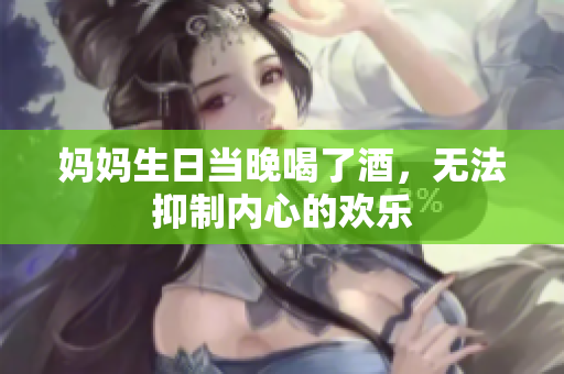 媽媽生日當(dāng)晚喝了酒，無法抑制內(nèi)心的歡樂