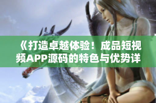 《打造卓越體驗！成品短視頻APP源碼的特色與優(yōu)勢詳解》