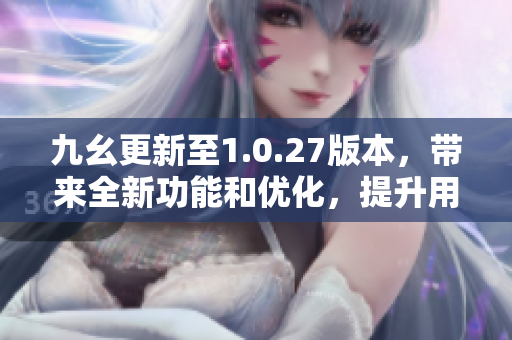 九幺更新至1.0.27版本，帶來全新功能和優(yōu)化，提升用戶體驗