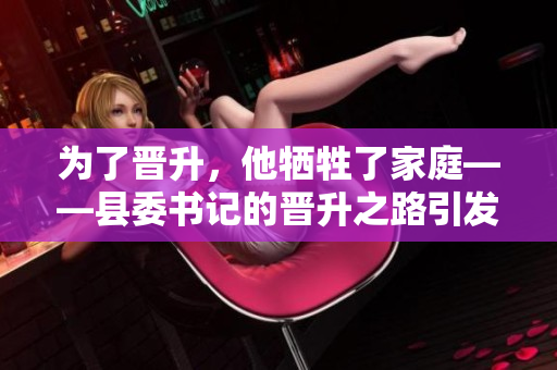 為了晉升，他犧牲了家庭——縣委書記的晉升之路引發(fā)爭議