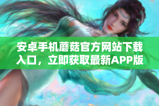 安卓手機(jī)蘑菇官方網(wǎng)站下載入口，立即獲取最新APP版本