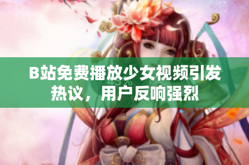 B站免費(fèi)播放少女視頻引發(fā)熱議，用戶反響強(qiáng)烈