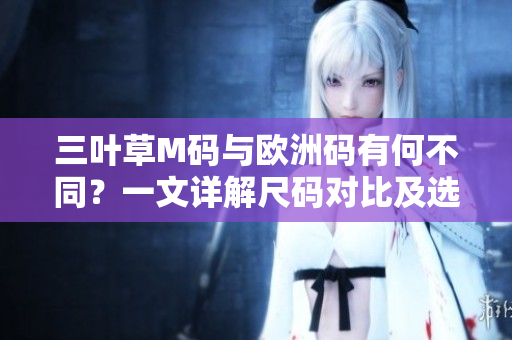 三葉草M碼與歐洲碼有何不同？一文詳解尺碼對(duì)比及選購(gòu)技巧