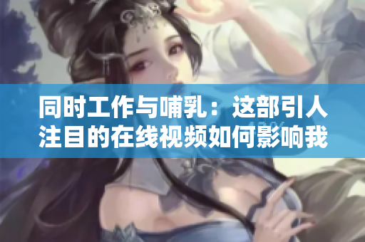 同時(shí)工作與哺乳：這部引人注目的在線視頻如何影響我們的工作觀念？