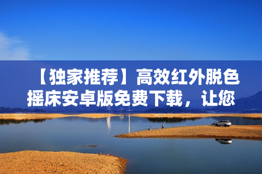 【獨(dú)家推薦】高效紅外脫色搖床安卓版免費(fèi)下載，讓您迅速實(shí)現(xiàn)染色解決方案