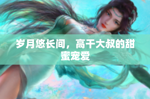 歲月悠長間，高干大叔的甜蜜寵愛