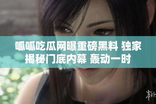 呱呱吃瓜網(wǎng)曝重磅黑料 獨(dú)家揭秘門底內(nèi)幕 轟動一時(shí)