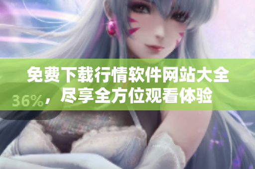 免費(fèi)下載行情軟件網(wǎng)站大全，盡享全方位觀看體驗(yàn)