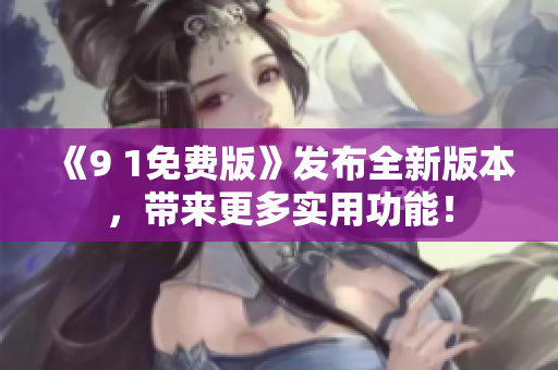 《9 1免費(fèi)版》發(fā)布全新版本，帶來更多實(shí)用功能！