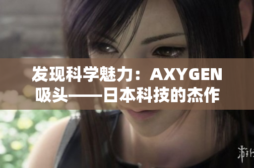 發(fā)現(xiàn)科學魅力：AXYGEN吸頭——日本科技的杰作