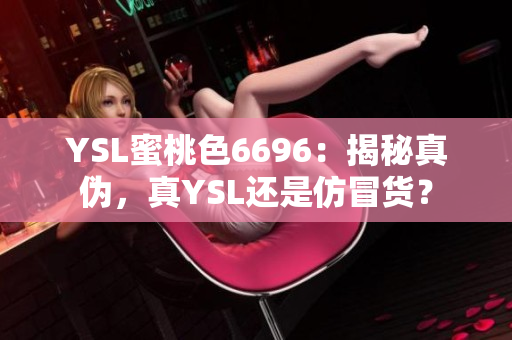 YSL蜜桃色6696：揭秘真?zhèn)?，真YSL還是仿冒貨？