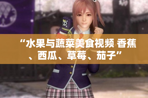 “水果與蔬菜美食視頻 香蕉、西瓜、草莓、茄子”