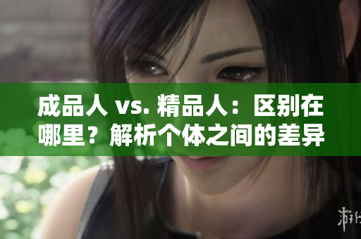成品人 vs. 精品人：區(qū)別在哪里？解析個體之間的差異與優(yōu)勢