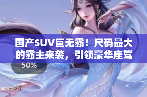 國產(chǎn)SUV巨無霸！尺碼最大的霸主來襲，引領(lǐng)豪華座駕新風(fēng)潮