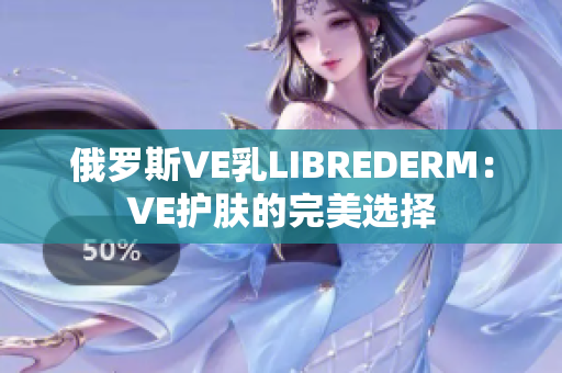 俄羅斯VE乳LIBREDERM：VE護膚的完美選擇
