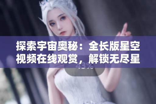 探索宇宙奧秘：全長版星空視頻在線觀賞，解鎖無盡星辰之謎