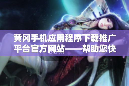 黃岡手機應(yīng)用程序下載推廣平臺官方網(wǎng)站——幫助您快速獲取各種APP資源
