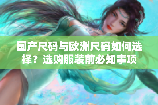 國(guó)產(chǎn)尺碼與歐洲尺碼如何選擇？選購(gòu)服裝前必知事項(xiàng)