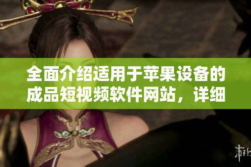 全面介紹適用于蘋(píng)果設(shè)備的成品短視頻軟件網(wǎng)站，詳細(xì)研究各款應(yīng)用的特點(diǎn)