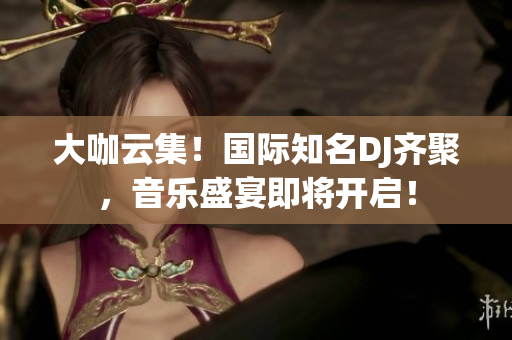 大咖云集！國(guó)際知名DJ齊聚，音樂(lè)盛宴即將開(kāi)啟！