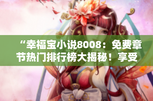 “幸福寶小說(shuō)8008：免費(fèi)章節(jié)熱門排行榜大揭秘！享受閱讀，暢快體驗(yàn)！”