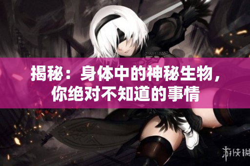 揭秘：身體中的神秘生物，你絕對(duì)不知道的事情
