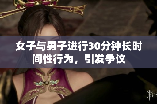 女子與男子進(jìn)行30分鐘長(zhǎng)時(shí)間性行為，引發(fā)爭(zhēng)議
