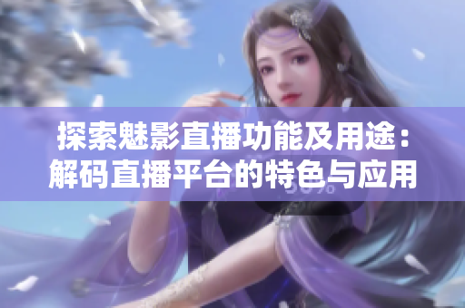 探索魅影直播功能及用途：解碼直播平臺(tái)的特色與應(yīng)用場(chǎng)景