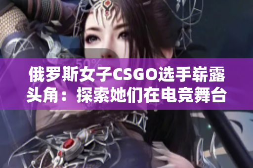 俄羅斯女子CSGO選手嶄露頭角：探索她們?cè)陔姼?jìng)舞臺(tái)上的光芒