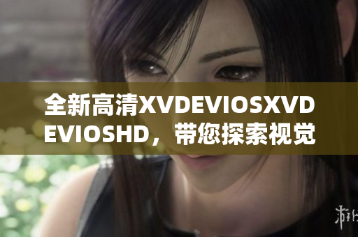 全新高清XVDEVIOSXVDEVIOSHD，帶您探索視覺(jué)盛宴