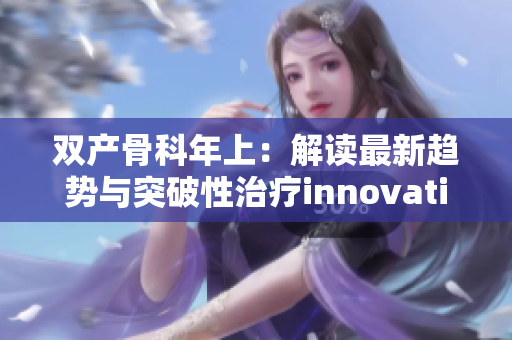 雙產(chǎn)骨科年上：解讀最新趨勢(shì)與突破性治療innovation