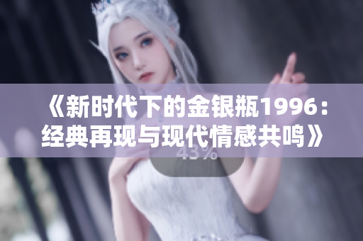 《新時(shí)代下的金銀瓶1996：經(jīng)典再現(xiàn)與現(xiàn)代情感共鳴》