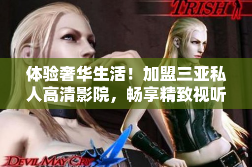 體驗(yàn)奢華生活！加盟三亞私人高清影院，暢享精致視聽盛宴，現(xiàn)場圖片揭秘！